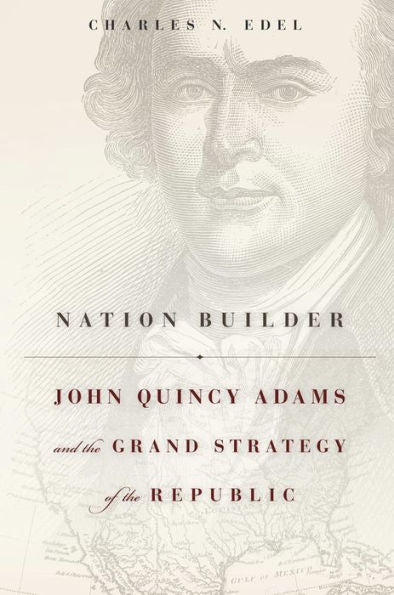 Nation Builder: John Quincy Adams And The Grand Strategy Of The Republic