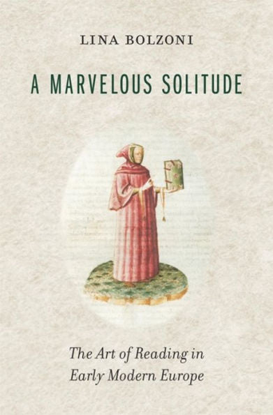 A Marvelous Solitude: The Art Of Reading In Early Modern Europe (The Bernard Berenson Lectures On The Italian Renaissance Delivered At Villa I Tatti)