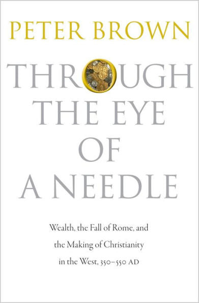 Through The Eye Of A Needle: Wealth, The Fall Of Rome, And The Making Of Christianity In The West, 350-550 Ad