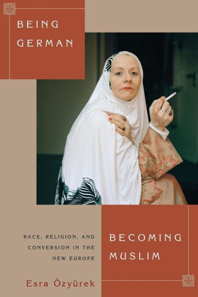 Being German, Becoming Muslim: Race, Religion, And Conversion In The New Europe