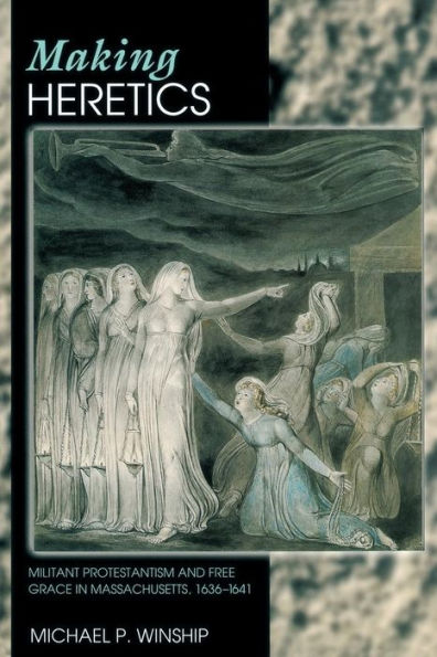 Making Heretics: Militant Protestantism And Free Grace In Massachusetts, 1636-1641