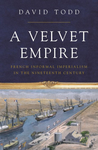 A Velvet Empire: French Informal Imperialism In The Nineteenth Century (Histories Of Economic Life, 12)
