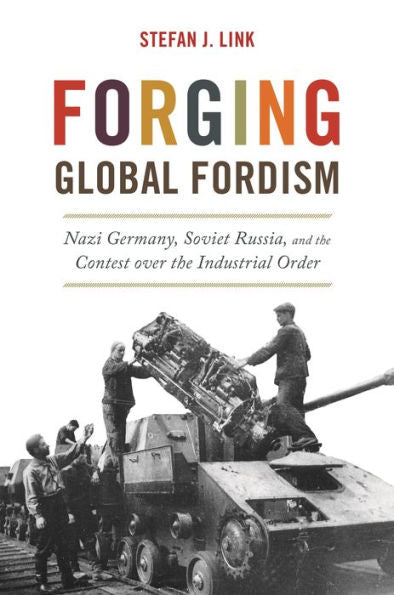 Forging Global Fordism: Nazi Germany, Soviet Russia, And The Contest Over The Industrial Order (America In The World, 40)