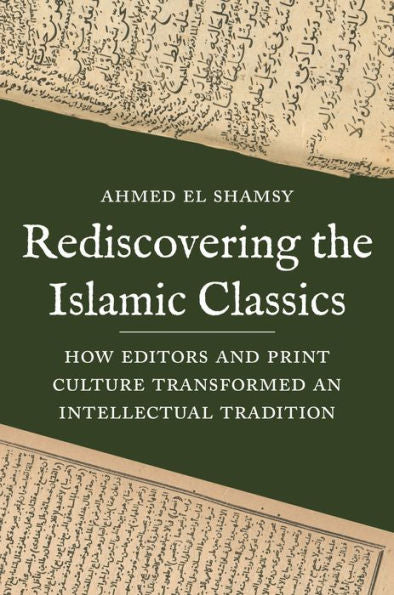 Rediscovering The Islamic Classics: How Editors And Print Culture Transformed An Intellectual Tradition