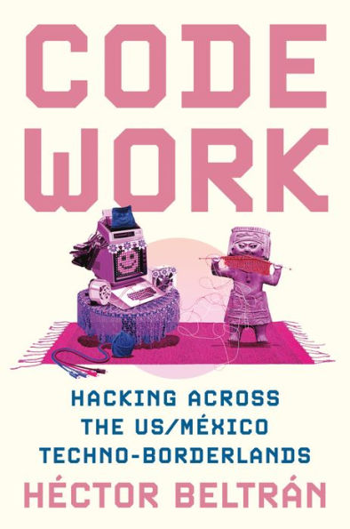 Code Work: Hacking Across The Us/M?xico Techno-Borderlands (Princeton Studies In Culture And Technology, 33)