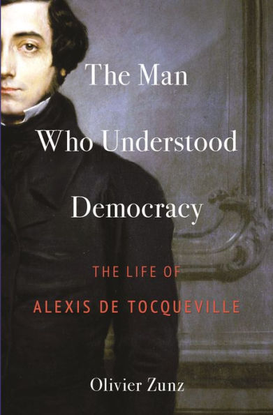 The Man Who Understood Democracy: The Life Of Alexis De Tocqueville