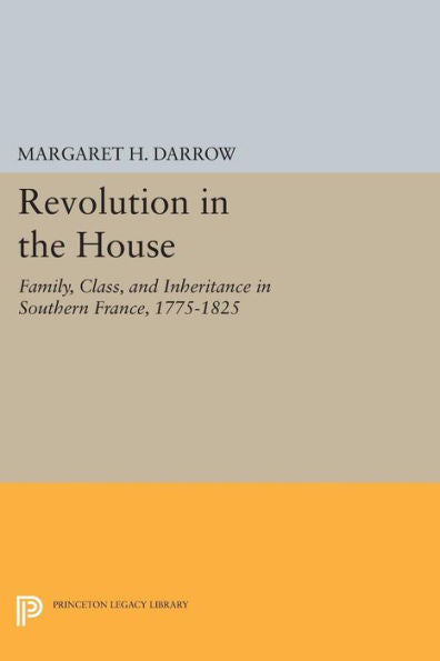 Revolution In The House: Family, Class, And Inheritance In Southern France, 1775-1825 (Princeton Legacy Library, 1006)