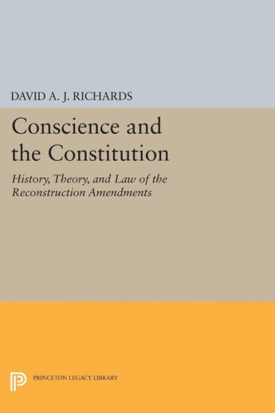 Conscience And The Constitution: History, Theory, And Law Of The Reconstruction Amendments (Princeton Legacy Library, 277)