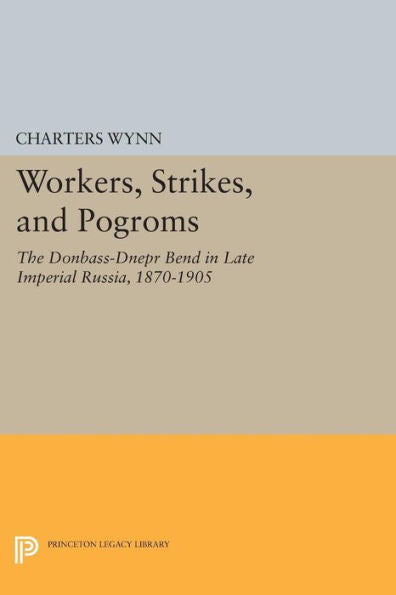 Workers, Strikes, And Pogroms: The Donbass-Dnepr Bend In Late Imperial Russia, 1870-1905 (Princeton Legacy Library, 131)