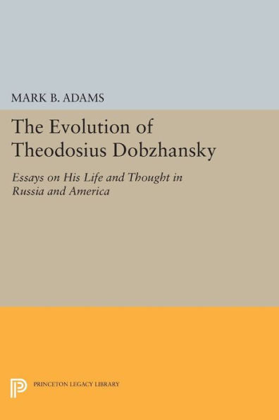 The Evolution Of Theodosius Dobzhansky: Essays On His Life And Thought In Russia And America (Princeton Legacy Library, 226)