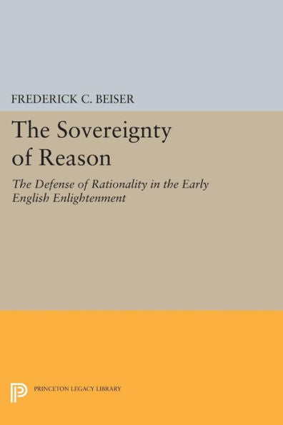 The Sovereignty Of Reason: The Defense Of Rationality In The Early English Enlightenment (Princeton Legacy Library, 349)