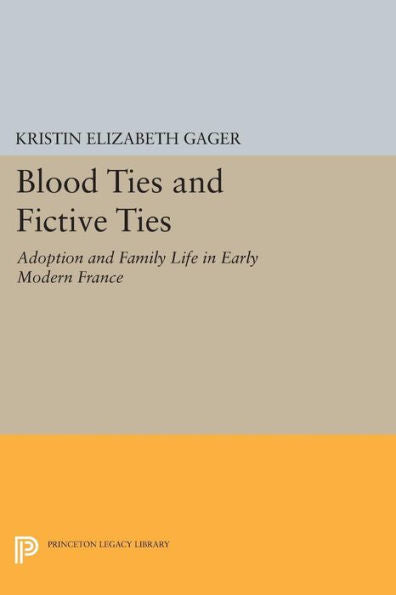 Blood Ties And Fictive Ties: Adoption And Family Life In Early Modern France (Princeton Legacy Library, 336)