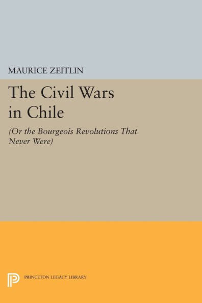 The Civil Wars In Chile: (Or The Bourgeois Revolutions That Never Were) (Princeton Legacy Library, 541)
