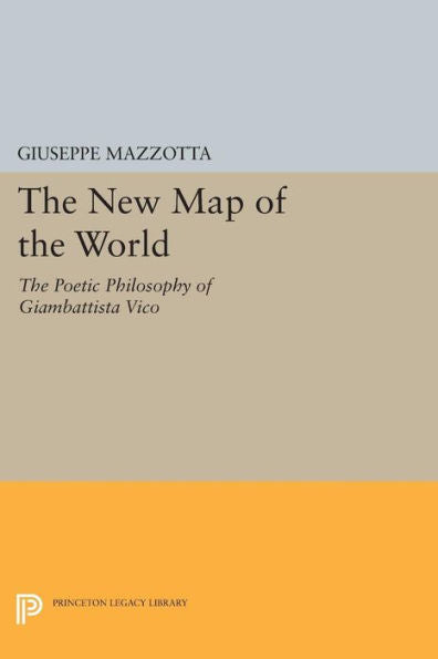 The New Map Of The World: The Poetic Philosophy Of Giambattista Vico (Princeton Legacy Library, 77)