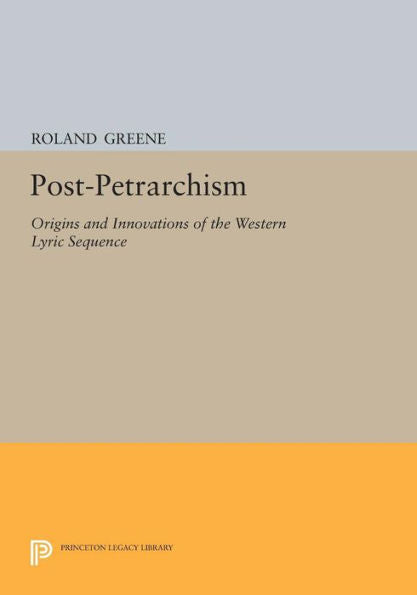 Post-Petrarchism: Origins And Innovations Of The Western Lyric Sequence (Princeton Legacy Library, 1163)