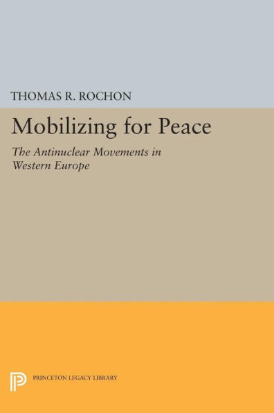 Mobilizing For Peace: The Antinuclear Movements In Western Europe (Princeton Legacy Library, 936)