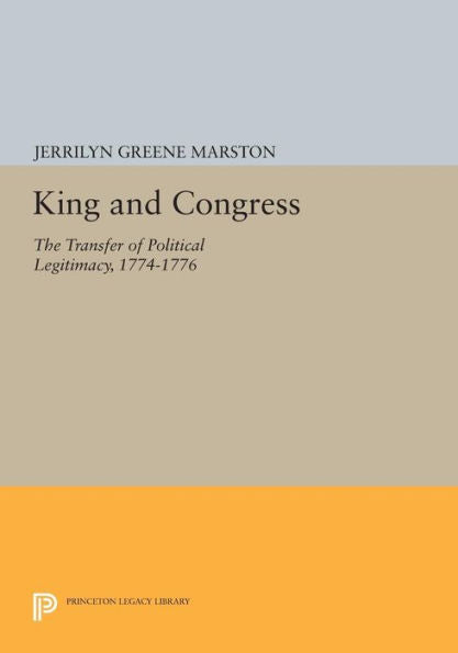 King And Congress: The Transfer Of Political Legitimacy, 1774-1776 (Princeton Legacy Library, 801)