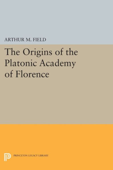 The Origins Of The Platonic Academy Of Florence (Princeton Legacy Library, 942)