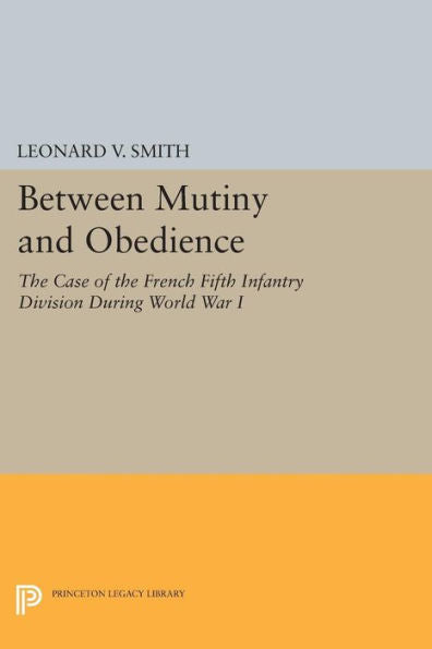 Between Mutiny And Obedience: The Case Of The French Fifth Infantry Division During World War I (Princeton Legacy Library, 225)