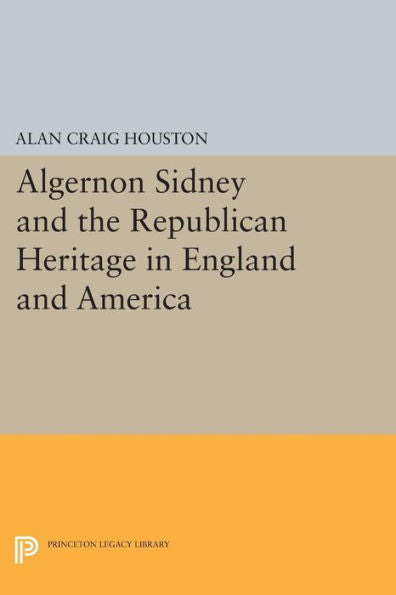 Algernon Sidney And The Republican Heritage In England And America (Princeton Legacy Library, 168)