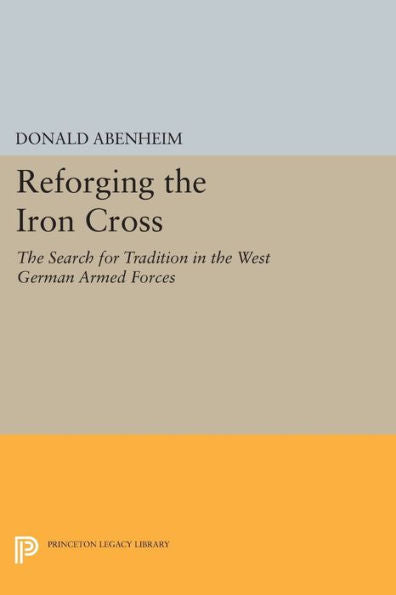 Reforging The Iron Cross: The Search For Tradition In The West German Armed Forces (Princeton Legacy Library, 943)