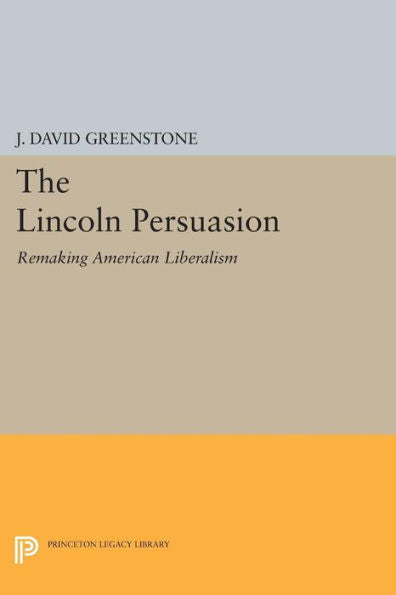 The Lincoln Persuasion: Remaking American Liberalism (Princeton Studies In American Politics: Historical, International, And Comparative Perspectives, 140)
