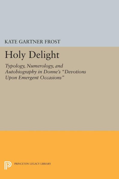 Holy Delight: Typology, Numerology, And Autobiography In Donne'S Devotions Upon Emergent Occasions (Princeton Legacy Library, 1119)