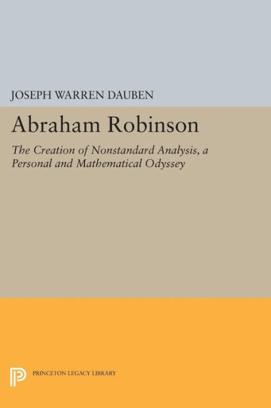 Abraham Robinson: The Creation Of Nonstandard Analysis, A Personal And Mathematical Odyssey (Princeton Legacy Library, 307)