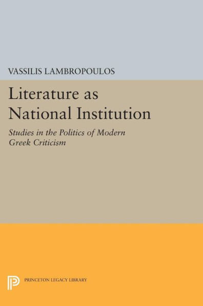 Literature As National Institution: Studies In The Politics Of Modern Greek Criticism (Princeton Legacy Library, 897)