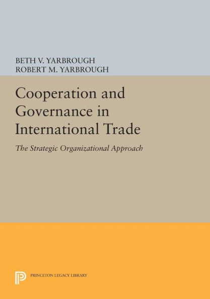 Cooperation And Governance In International Trade: The Strategic Organizational Approach (Princeton Legacy Library, 133)