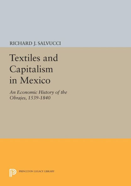 Textiles And Capitalism In Mexico: An Economic History Of The Obrajes, 1539-1840 (Princeton Legacy Library, 815)
