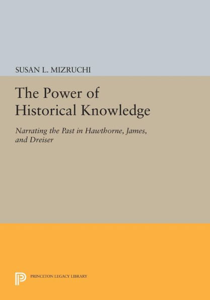 The Power Of Historical Knowledge: Narrating The Past In Hawthorne, James, And Dreiser (Princeton Legacy Library, 880)