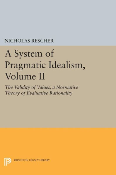 A System Of Pragmatic Idealism, Volume Ii: The Validity Of Values, A Normative Theory Of Evaluative Rationality (Princeton Legacy Library, 147)