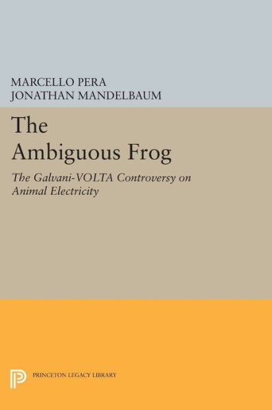 The Ambiguous Frog: The Galvani-Volta Controversy On Animal Electricity (Princeton Legacy Library, 173)