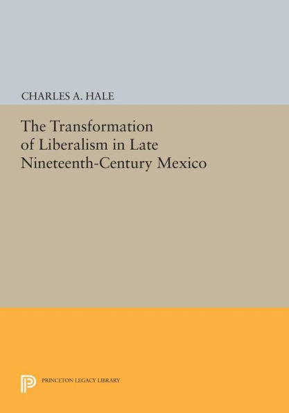 The Transformation Of Liberalism In Late Nineteenth-Century Mexico (Princeton Legacy Library, 158)