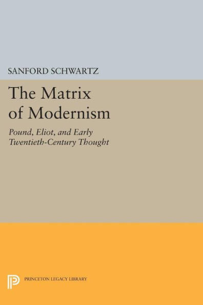 The Matrix Of Modernism: Pound, Eliot, And Early Twentieth-Century Thought (Princeton Legacy Library, 548)