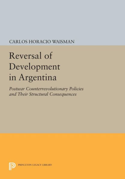 Reversal Of Development In Argentina: Postwar Counterrevolutionary Policies And Their Structural Consequences (Princeton Legacy Library, 811)