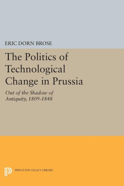 The Politics Of Technological Change In Prussia: Out Of The Shadow Of Antiquity, 1809-1848 (Princeton Legacy Library, 141)