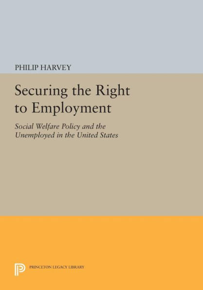 Securing The Right To Employment: Social Welfare Policy And The Unemployed In The United States (Princeton Legacy Library, 1030)