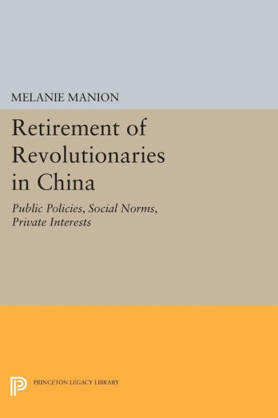 Retirement Of Revolutionaries In China: Public Policies, Social Norms, Private Interests (Princeton Legacy Library, 258)