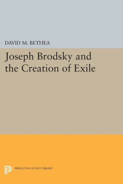 Joseph Brodsky And The Creation Of Exile (Princeton Legacy Library, 218)
