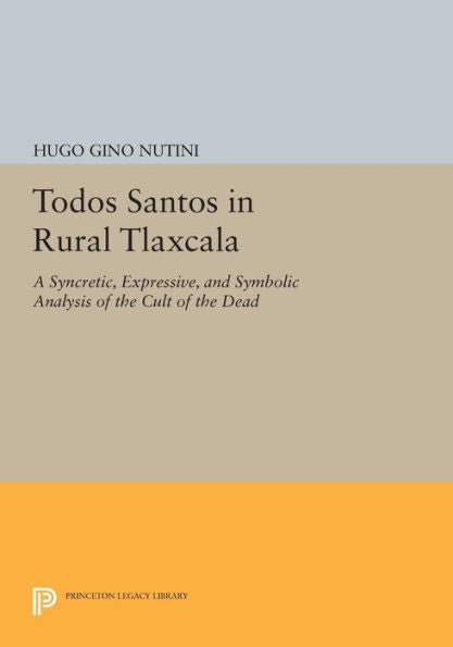 Todos Santos In Rural Tlaxcala: A Syncretic, Expressive, And Symbolic Analysis Of The Cult Of The Dead (Princeton Legacy Library, 887)
