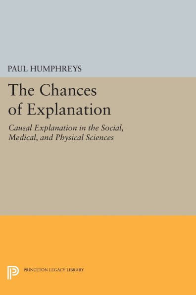 The Chances Of Explanation: Causal Explanation In The Social, Medical, And Physical Sciences (Princeton Legacy Library, 1051)