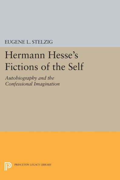 Hermann Hesse'S Fictions Of The Self: Autobiography And The Confessional Imagination (Princeton Legacy Library, 919)