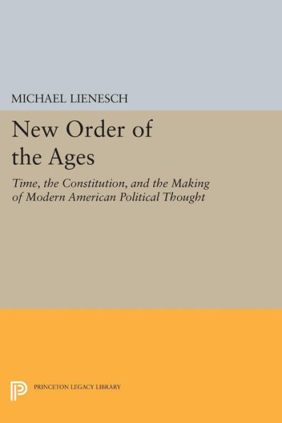 New Order Of The Ages: Time, The Constitution, And The Making Of Modern American Political Thought (Princeton Legacy Library, 921)