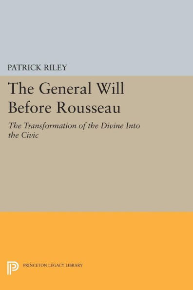 The General Will Before Rousseau: The Transformation Of The Divine Into The Civic (Studies In Moral, Political, And Legal Philosophy, 80)