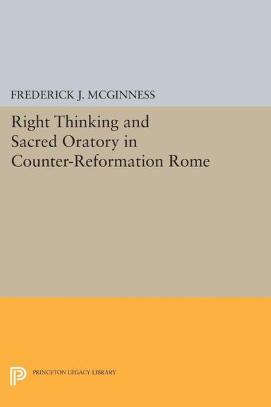 Right Thinking And Sacred Oratory In Counter-Reformation Rome (Princeton Legacy Library, 305)