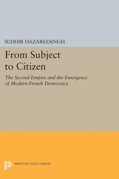 From Subject To Citizen: The Second Empire And The Emergence Of Modern French Democracy (Princeton Legacy Library, 384)