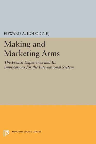 Making And Marketing Arms: The French Experience And Its Implications For The International System (Princeton Legacy Library, 803)