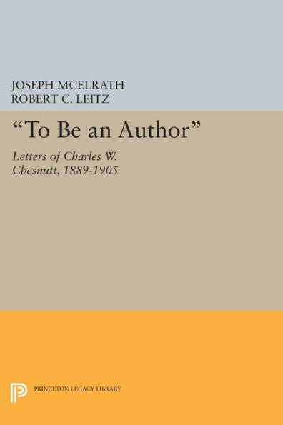 To Be An Author: Letters Of Charles W. Chesnutt, 1889-1905 (Princeton Legacy Library, 354)